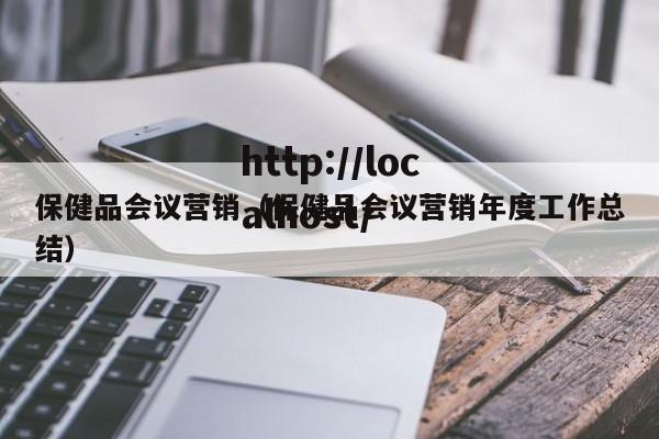 保健品会议营销（保健品会议营销年度工作总结）